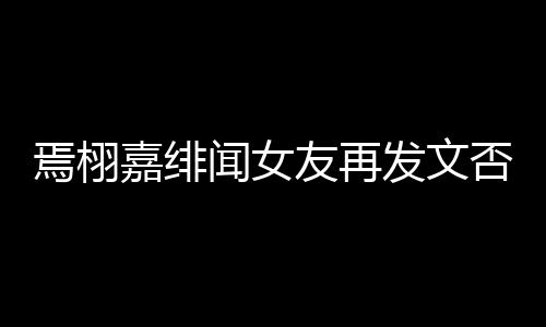 闻女焉栩友再线明这里白在发文否认嘉绯是小三时间