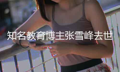 知名张雪终年博主峰去教育世 岁
