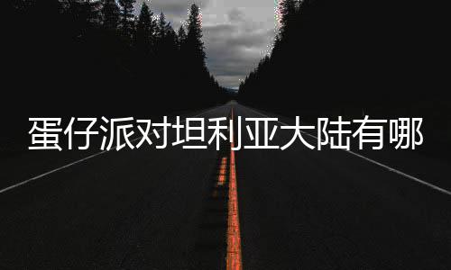 物种物种亚大蛋仔 蛋对坦大陆仔派派对坦利哪些陆有利亚介绍